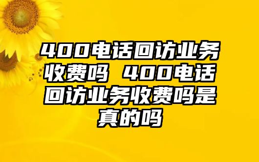 400電話回訪業(yè)務(wù)收費(fèi)嗎 400電話回訪業(yè)務(wù)收費(fèi)嗎是真的嗎