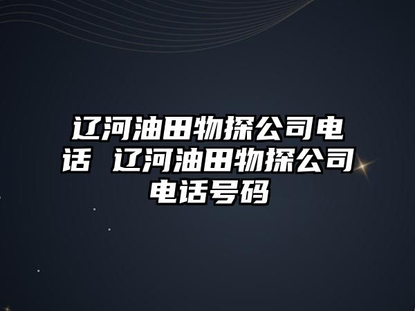 遼河油田物探公司電話 遼河油田物探公司電話號碼