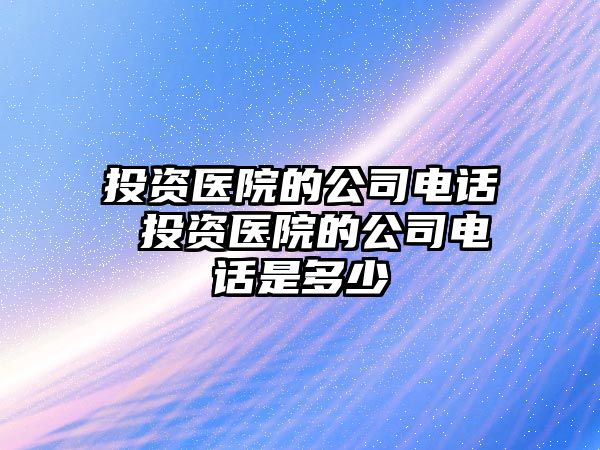 投資醫(yī)院的公司電話(huà) 投資醫(yī)院的公司電話(huà)是多少