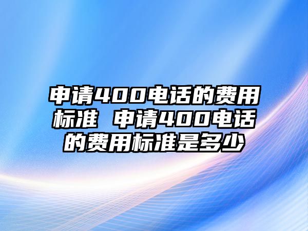 申請400電話的費用標準 申請400電話的費用標準是多少