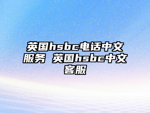 英國hsbc電話中文服務 英國hsbc中文客服