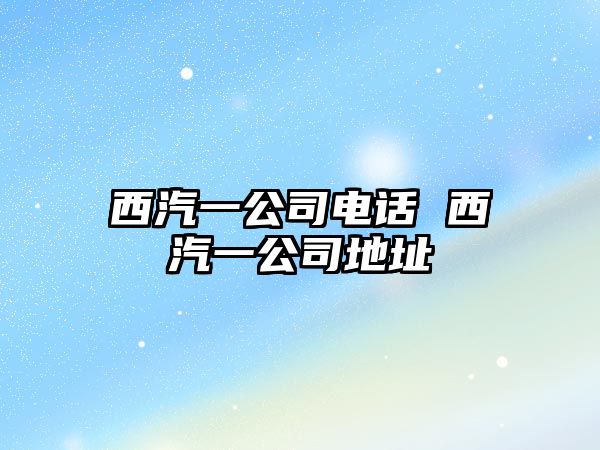 西汽一公司電話 西汽一公司地址