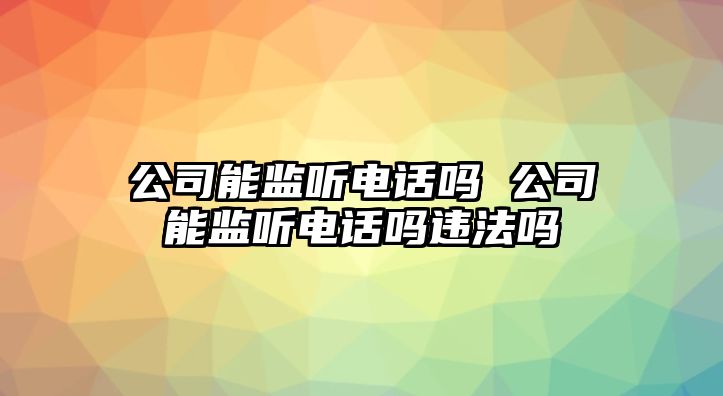 公司能監(jiān)聽電話嗎 公司能監(jiān)聽電話嗎違法嗎