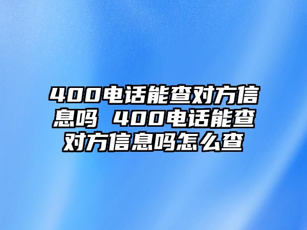 400電話能查對方信息嗎 400電話能查對方信息嗎怎么查