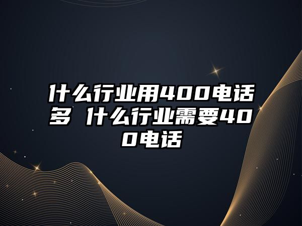 什么行業(yè)用400電話多 什么行業(yè)需要400電話