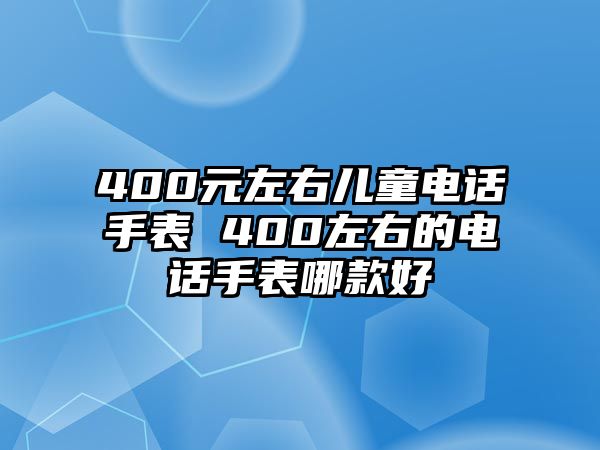 400元左右兒童電話(huà)手表 400左右的電話(huà)手表哪款好