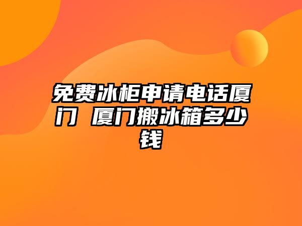 免費(fèi)冰柜申請電話廈門 廈門搬冰箱多少錢