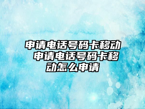 申請電話號碼卡移動 申請電話號碼卡移動怎么申請