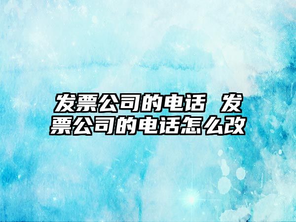 發(fā)票公司的電話 發(fā)票公司的電話怎么改