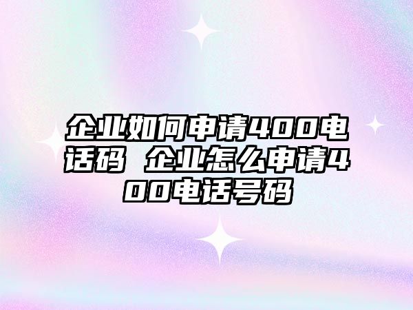 企業(yè)如何申請400電話碼 企業(yè)怎么申請400電話號碼