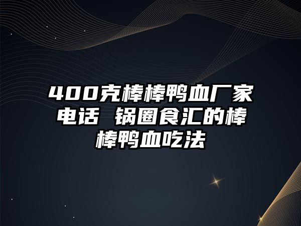 400克棒棒鴨血廠家電話 鍋圈食匯的棒棒鴨血吃法