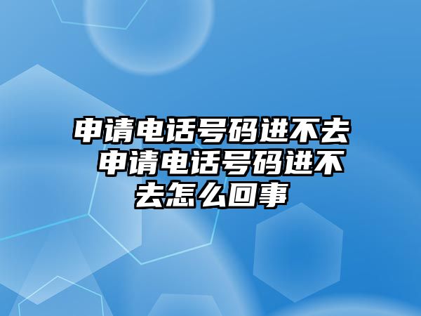 申請電話號碼進不去 申請電話號碼進不去怎么回事