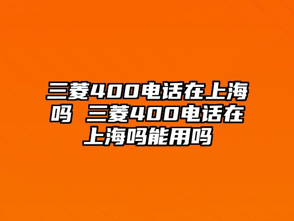 三菱400電話在上海嗎 三菱400電話在上海嗎能用嗎