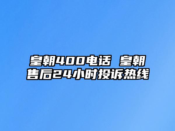 皇朝400電話 皇朝售后24小時投訴熱線