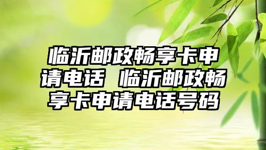 臨沂郵政暢享卡申請電話 臨沂郵政暢享卡申請電話號碼