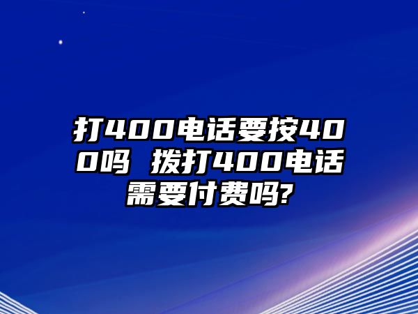 打400電話要按400嗎 撥打400電話需要付費(fèi)嗎?