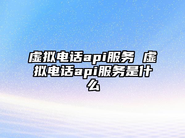 虛擬電話api服務 虛擬電話api服務是什么