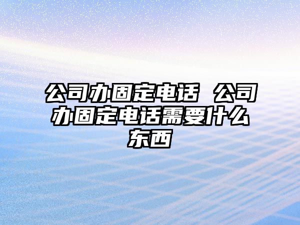 公司辦固定電話 公司辦固定電話需要什么東西