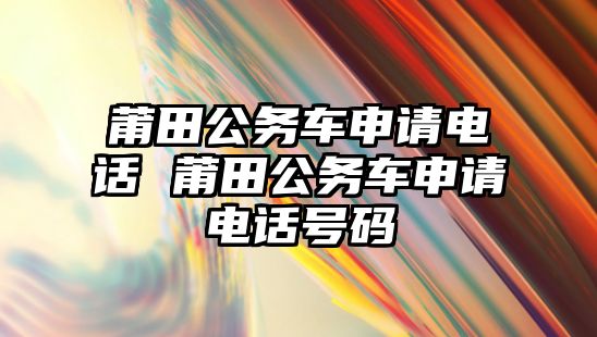 莆田公務(wù)車申請電話 莆田公務(wù)車申請電話號碼