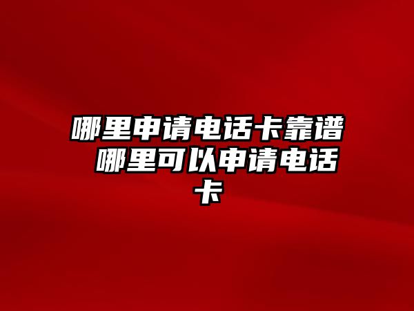 哪里申請電話卡靠譜 哪里可以申請電話卡