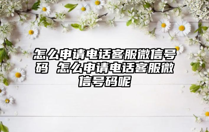 怎么申請電話客服微信號碼 怎么申請電話客服微信號碼呢