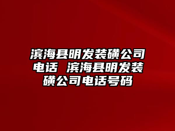 濱?？h明發(fā)裝磺公司電話 濱海縣明發(fā)裝磺公司電話號碼