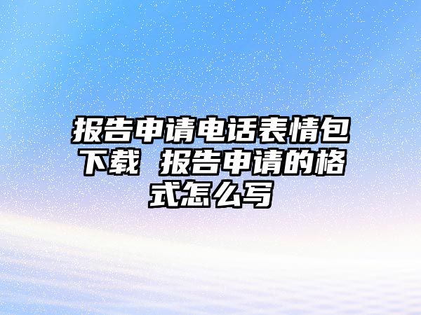 報告申請電話表情包下載 報告申請的格式怎么寫