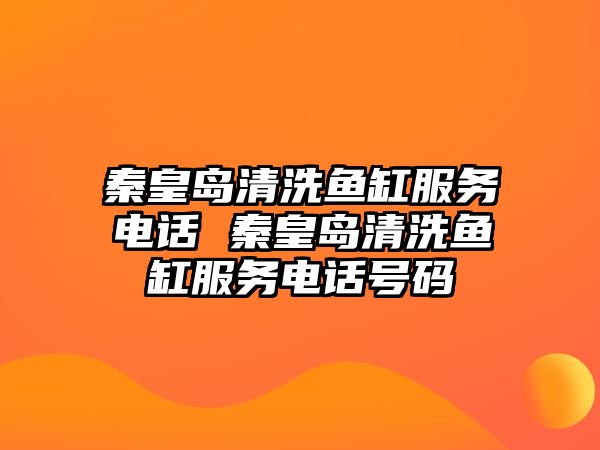 秦皇島清洗魚缸服務電話 秦皇島清洗魚缸服務電話號碼