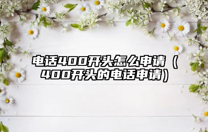 電話400開頭怎么申請（400開頭的電話申請）