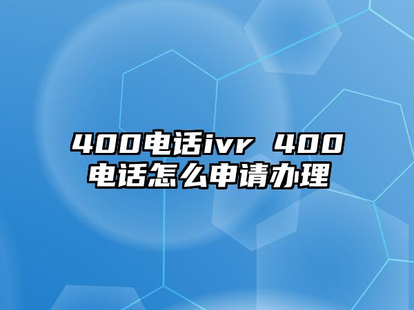 400電話ivr 400電話怎么申請(qǐng)辦理