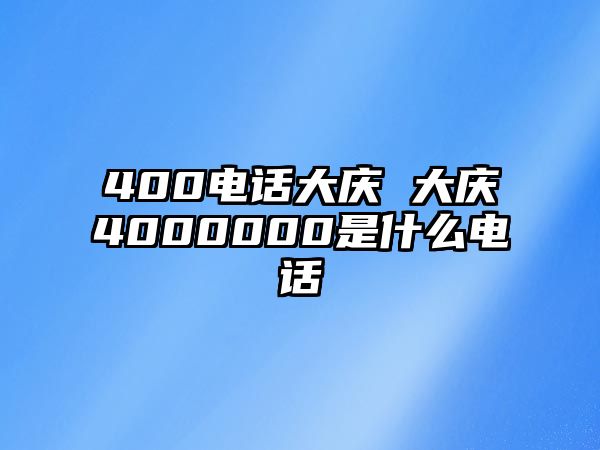 400電話大慶 大慶4000000是什么電話