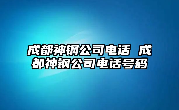 成都神鋼公司電話 成都神鋼公司電話號(hào)碼