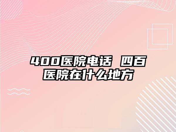 400醫(yī)院電話 四百醫(yī)院在什么地方