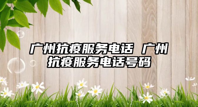 廣州抗疫服務(wù)電話 廣州抗疫服務(wù)電話號碼