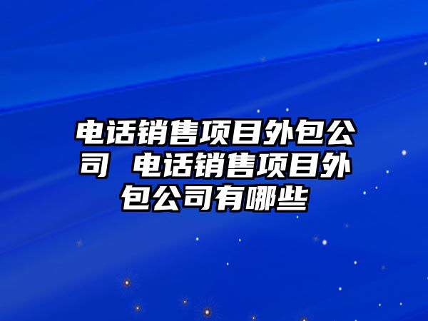 電話銷售項目外包公司 電話銷售項目外包公司有哪些