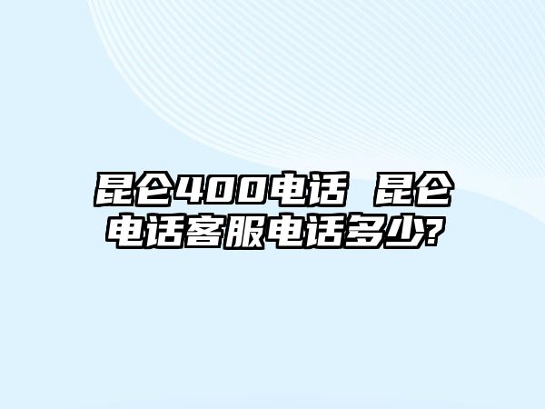 昆侖400電話 昆侖電話客服電話多少?