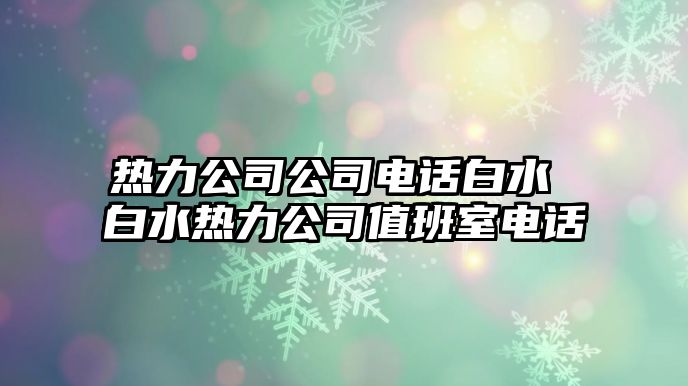 熱力公司公司電話白水 白水熱力公司值班室電話