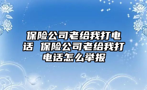 保險公司老給我打電話 保險公司老給我打電話怎么舉報