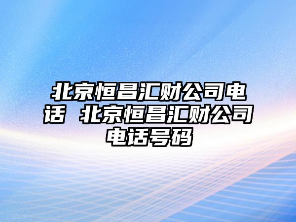 北京恒昌匯財(cái)公司電話 北京恒昌匯財(cái)公司電話號(hào)碼