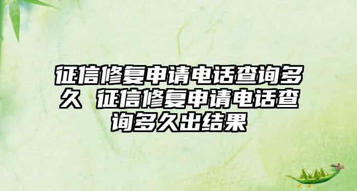 征信修復(fù)申請電話查詢多久 征信修復(fù)申請電話查詢多久出結(jié)果