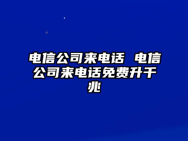 電信公司來電話 電信公司來電話免費(fèi)升千兆