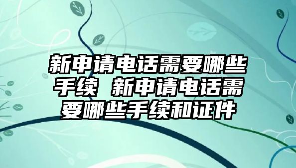 新申請電話需要哪些手續(xù) 新申請電話需要哪些手續(xù)和證件