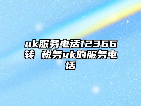 uk服務(wù)電話12366轉(zhuǎn) 稅務(wù)uk的服務(wù)電話