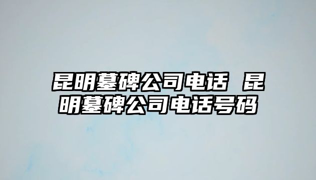 昆明墓碑公司電話 昆明墓碑公司電話號碼