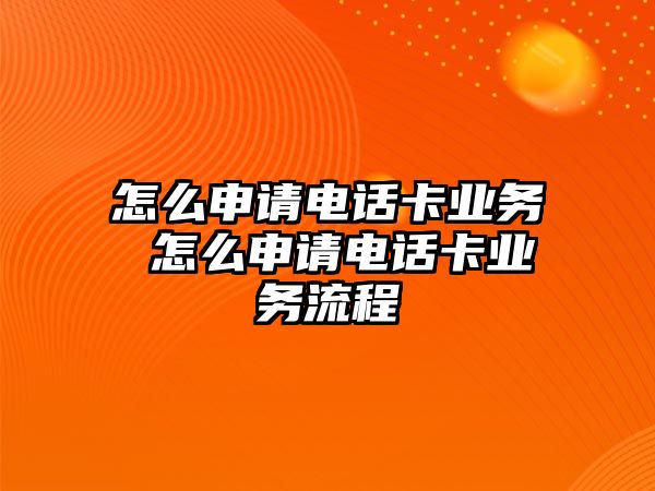 怎么申請電話卡業(yè)務 怎么申請電話卡業(yè)務流程