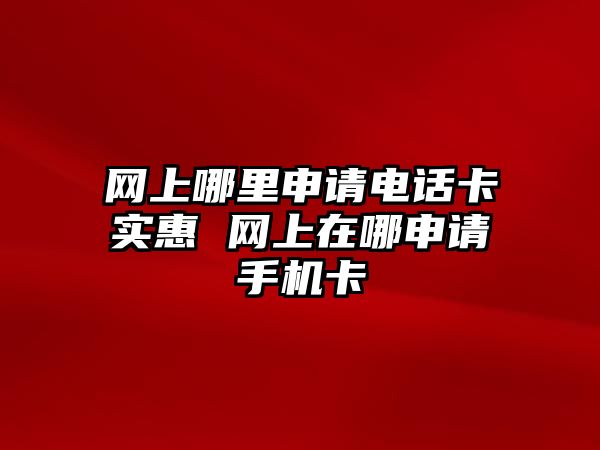 網(wǎng)上哪里申請電話卡實(shí)惠 網(wǎng)上在哪申請手機(jī)卡