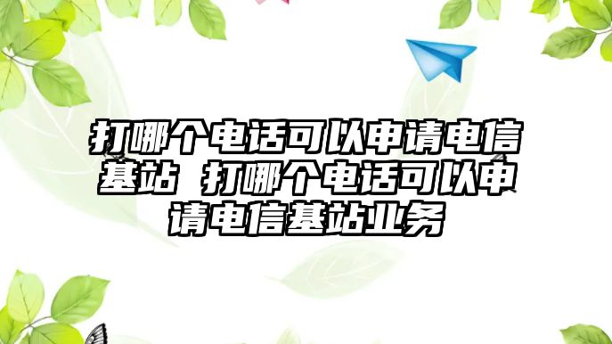 打哪個(gè)電話(huà)可以申請(qǐng)電信基站 打哪個(gè)電話(huà)可以申請(qǐng)電信基站業(yè)務(wù)