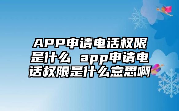 APP申請電話權限是什么 app申請電話權限是什么意思啊