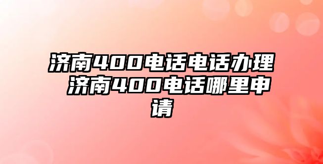 濟(jì)南400電話電話辦理 濟(jì)南400電話哪里申請(qǐng)