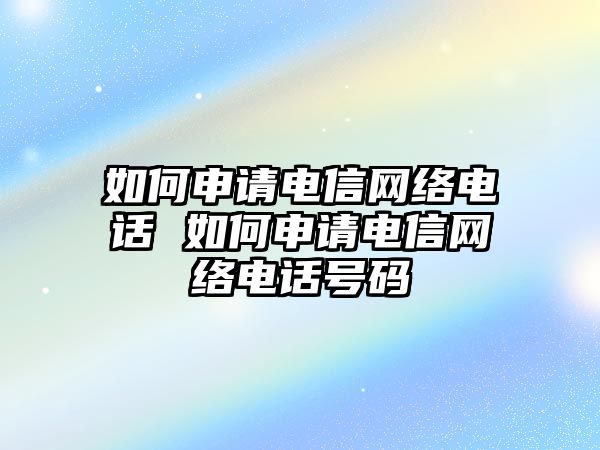 如何申請電信網(wǎng)絡(luò)電話 如何申請電信網(wǎng)絡(luò)電話號碼